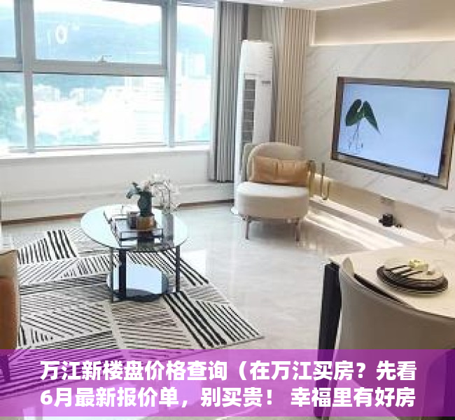 万江新楼盘价格查询（在万江买房？先看6月最新报价单，别买贵！ 幸福里有好房）