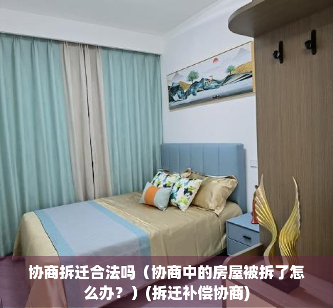 协商拆迁合法吗（协商中的房屋被拆了怎么办？）(拆迁补偿协商)