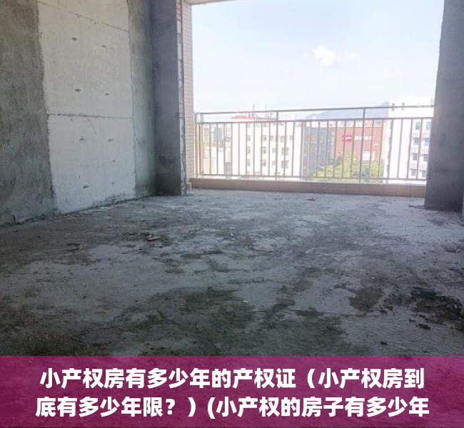 小产权房有多少年的产权证（小产权房到底有多少年限？）(小产权的房子有多少年限的)