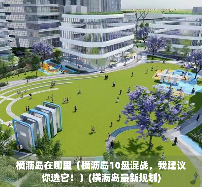 横沥岛在哪里（横沥岛10盘混战，我建议你选它！）(横沥岛最新规划)