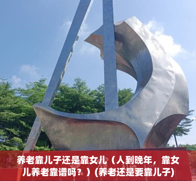 养老靠儿子还是靠女儿（人到晚年，靠女儿养老靠谱吗？）(养老还是要靠儿子)