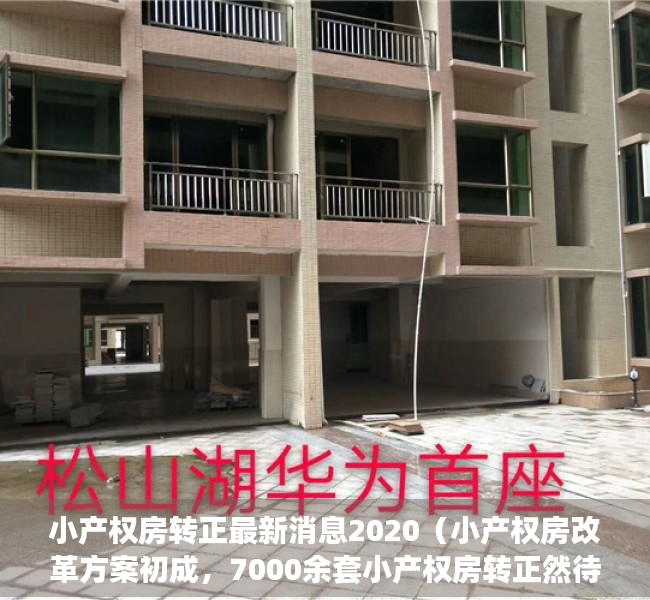 小产权房转正最新消息2020（小产权房改革方案初成，7000余套小产权房转正然待决策）