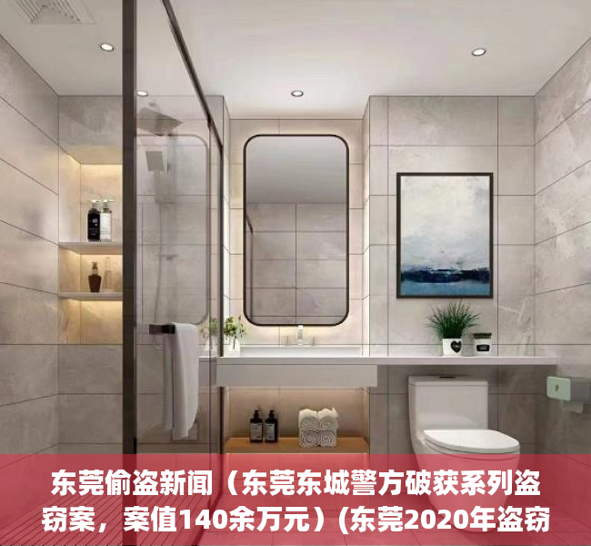 东莞偷盗新闻（东莞东城警方破获系列盗窃案，案值140余万元）(东莞2020年盗窃案)