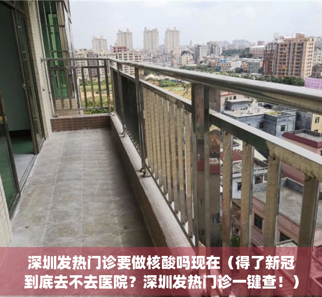 深圳发热门诊要做核酸吗现在（得了新冠到底去不去医院？深圳发热门诊一键查！）