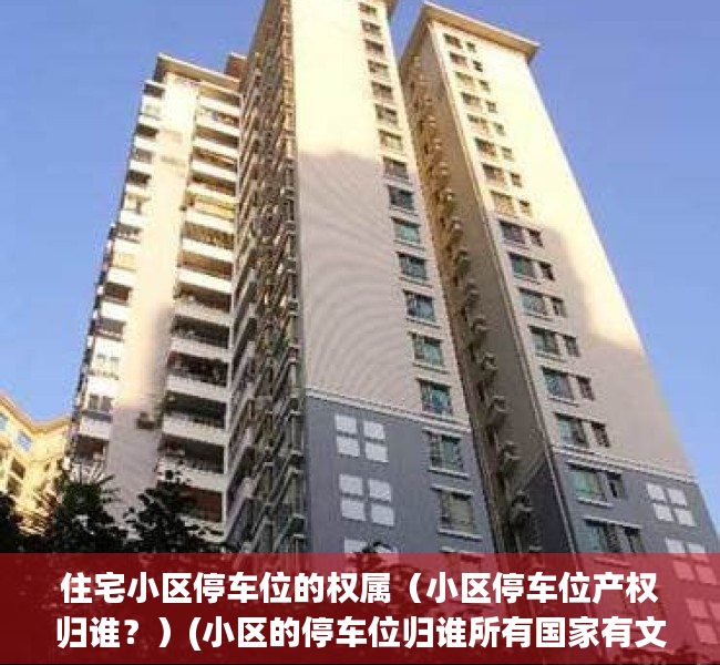 住宅小区停车位的权属（小区停车位产权归谁？）(小区的停车位归谁所有国家有文件)