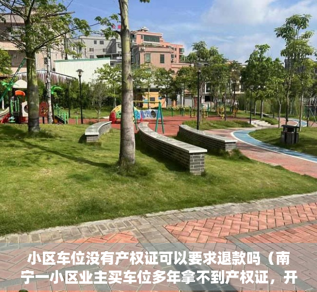 小区车位没有产权证可以要求退款吗（南宁一小区业主买车位多年拿不到产权证，开发商回应）