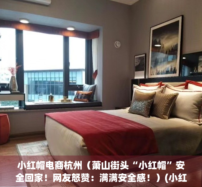 小红帽电商杭州（萧山街头“小红帽”安全回家！网友怒赞：满满安全感！）(小红帽网络科技有限公司怎么样)