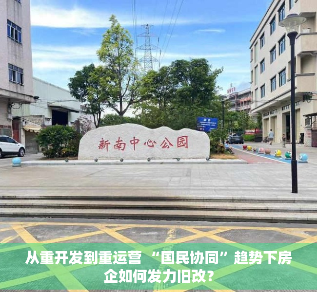从重开发到重运营 “国民协同”趋势下房企如何发力旧改？