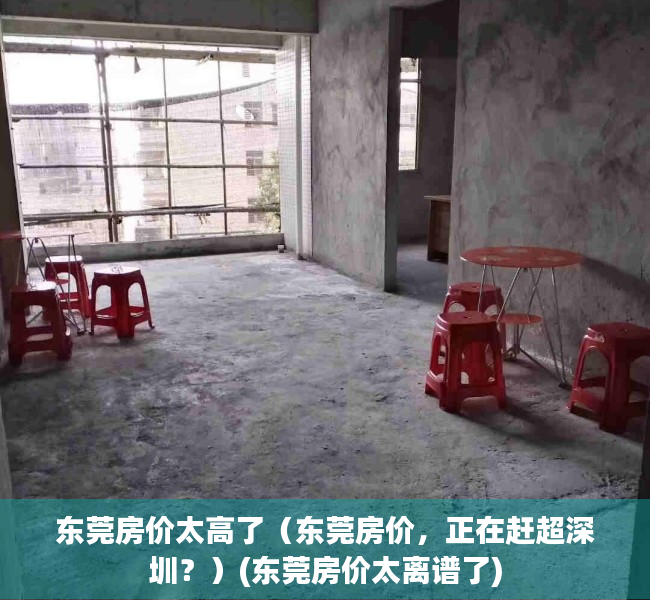 东莞房价太高了（东莞房价，正在赶超深圳？）(东莞房价太离谱了)