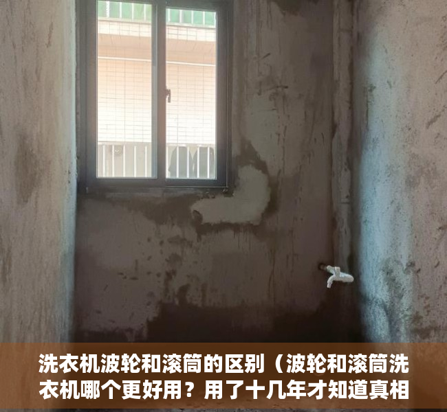洗衣机波轮和滚筒的区别（波轮和滚筒洗衣机哪个更好用？用了十几年才知道真相，好多人买错）