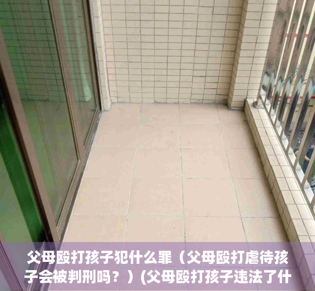 父母殴打孩子犯什么罪（父母殴打虐待孩子会被判刑吗？）(父母殴打孩子违法了什么法律)