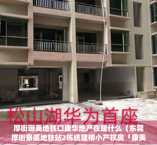 厚街珊美地铁口康华地产在建什么（东莞厚街寮厦地铁站2栋统建楼小产权房「康美豪庭」精修单价4980起，空中花园，带地下停车场，分期8年）
