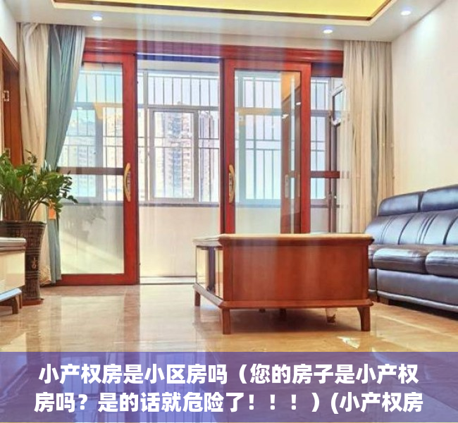 小产权房是小区房吗（您的房子是小产权房吗？是的话就危险了！！！）(小产权房是所有权还是使用权)