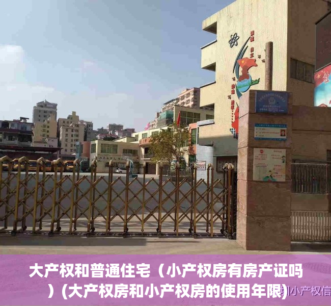大产权和普通住宅（小产权房有房产证吗）(大产权房和小产权房的使用年限)
