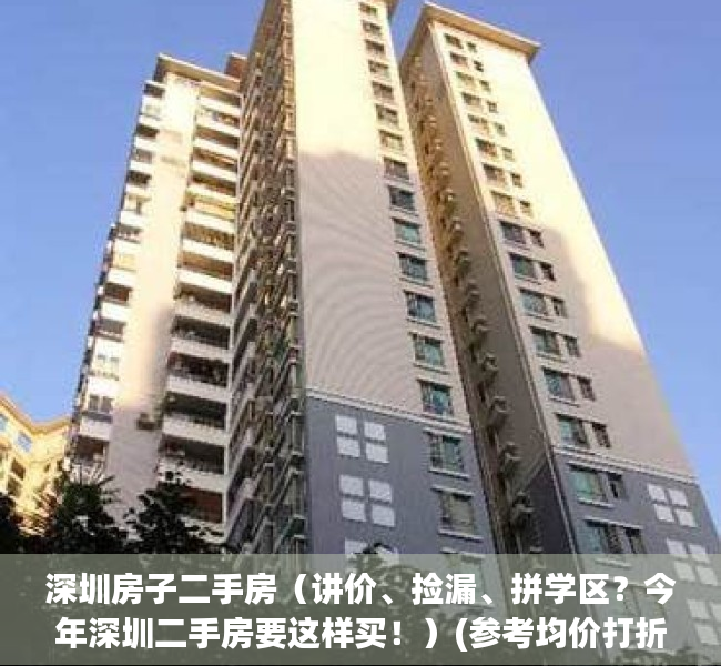深圳房子二手房（讲价、捡漏、拼学区？今年深圳二手房要这样买！）(参考均价打折后,深圳二手房价格信息全被隐藏了)