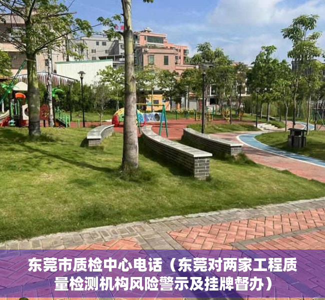 东莞市质检中心电话（东莞对两家工程质量检测机构风险警示及挂牌督办）