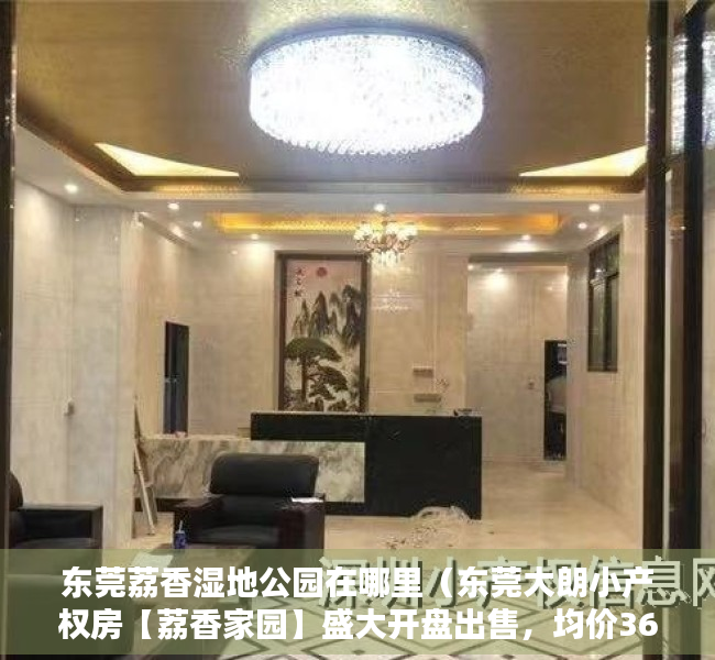 东莞荔香湿地公园在哪里（东莞大朗小产权房【荔香家园】盛大开盘出售，均价3680元起）