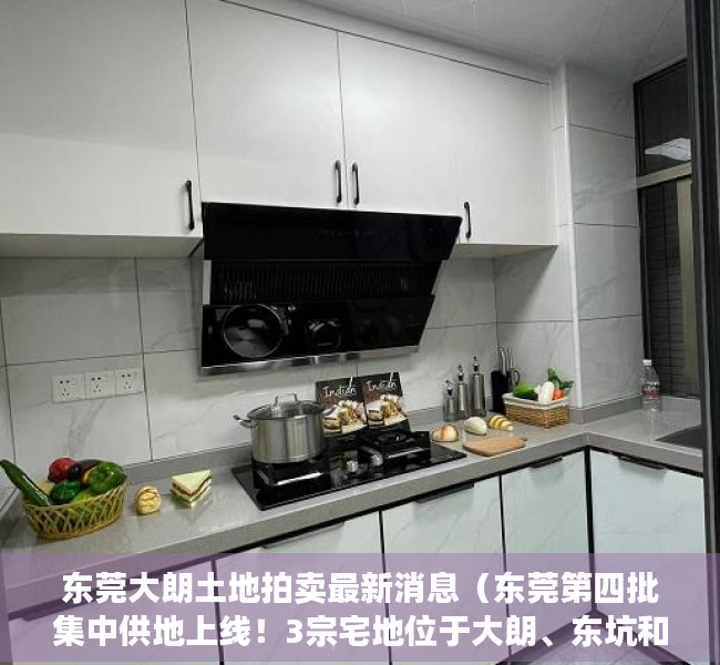 东莞大朗土地拍卖最新消息（东莞第四批集中供地上线！3宗宅地位于大朗、东坑和滨海湾）