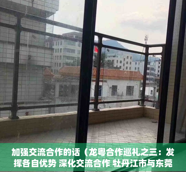 加强交流合作的话（龙粤合作巡礼之三：发挥各自优势 深化交流合作 牡丹江市与东莞市对口合作走深走实）