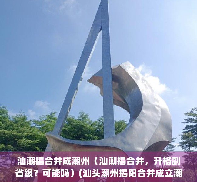 汕潮揭合并成潮州（汕潮揭合并，升格副省级？可能吗）(汕头潮州揭阳合并成立潮汕市)