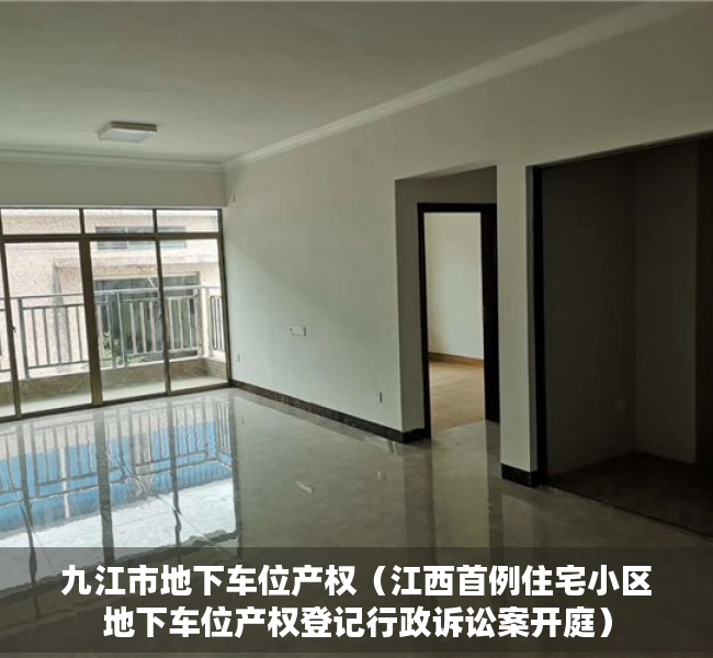 九江市地下车位产权（江西首例住宅小区地下车位产权登记行政诉讼案开庭）