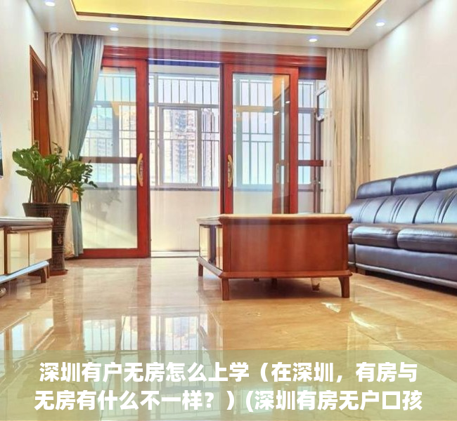 深圳有户无房怎么上学（在深圳，有房与无房有什么不一样？）(深圳有房无户口孩子如何入学)
