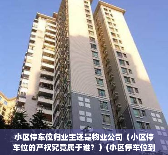 小区停车位归业主还是物业公司（小区停车位的产权究竟属于谁？）(小区停车位到底属于谁?)