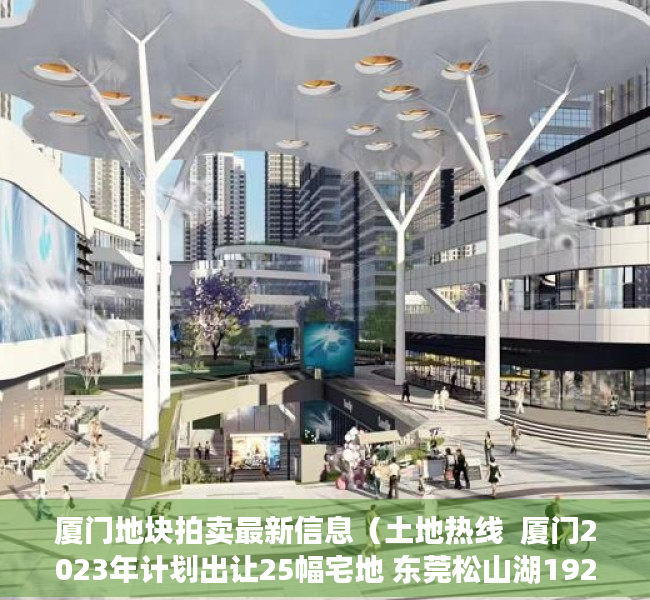 厦门地块拍卖最新信息（土地热线  厦门2023年计划出让25幅宅地 东莞松山湖1926亿挂年内首宅地）