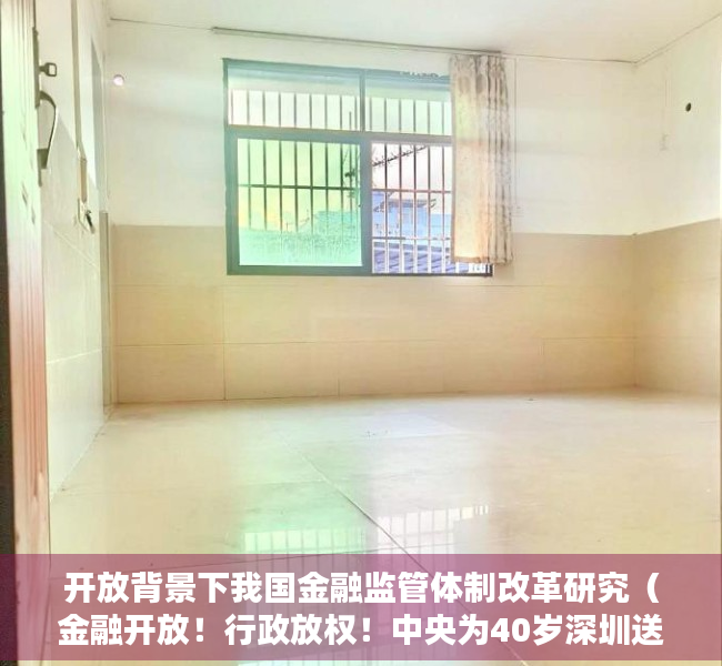 开放背景下我国金融监管体制改革研究（金融开放！行政放权！中央为40岁深圳送上大礼包！）
