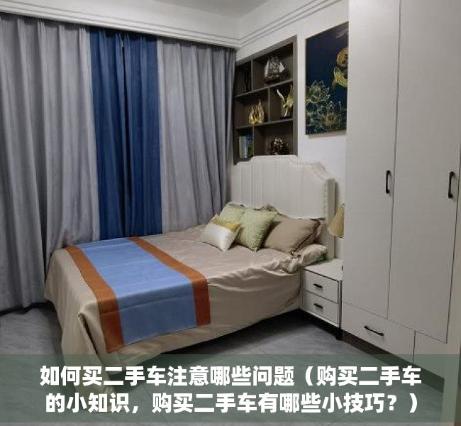 如何买二手车注意哪些问题（购买二手车的小知识，购买二手车有哪些小技巧？）