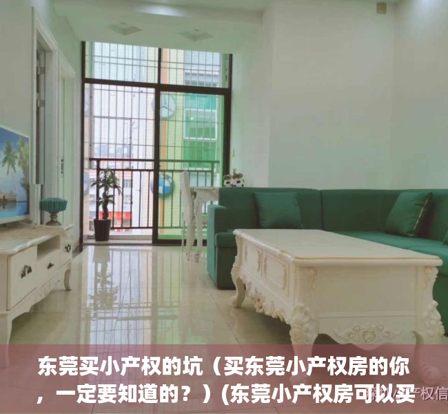 东莞买小产权的坑（买东莞小产权房的你，一定要知道的？）(东莞小产权房可以买吗?产权房)