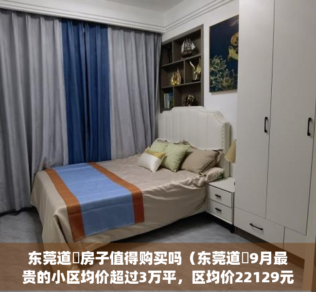 东莞道滘房子值得购买吗（东莞道滘9月最贵的小区均价超过3万平，区均价22129元平）