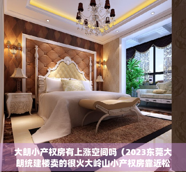 大朗小产权房有上涨空间吗（2023东莞大朗统建楼卖的很火大岭山小产权房靠近松山湖吗？松山湖有小产权吗）