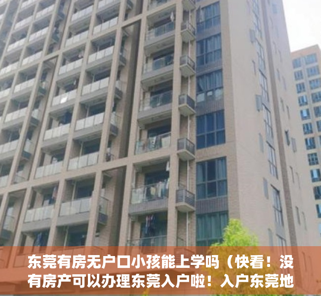 东莞有房无户口小孩能上学吗（快看！没有房产可以办理东莞入户啦！入户东莞地址政策分析！）