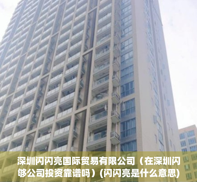 深圳闪闪亮国际贸易有限公司(在深圳闪够公司投资靠谱吗)(闪闪亮是什么意思) 深圳闪闪亮国际贸易有限公司(在深圳闪够公司投资靠谱吗)(闪闪亮是什么意思)