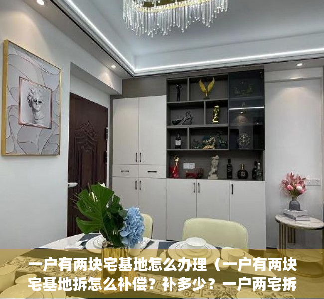 一户有两块宅基地怎么办理（一户有两块宅基地拆怎么补偿？补多少？一户两宅拆迁补偿政策解读）