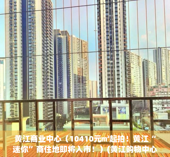 黄江商业中心（10410元㎡起拍！黄江“迷你”商住地即将入市！）(黄江购物中心)