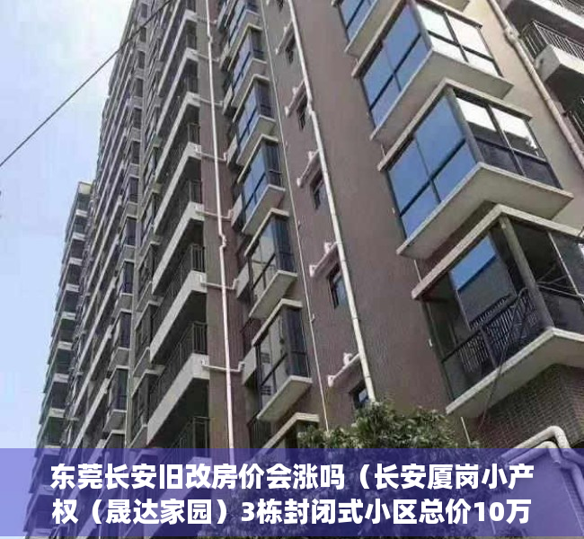 东莞长安旧改房价会涨吗（长安厦岗小产权（晟达家园）3栋封闭式小区总价10万起）