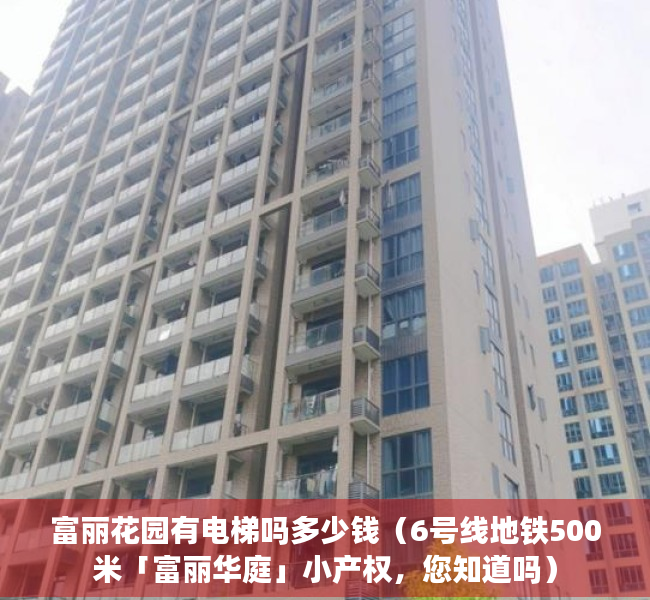 富丽花园有电梯吗多少钱（6号线地铁500米「富丽华庭」小产权，您知道吗）