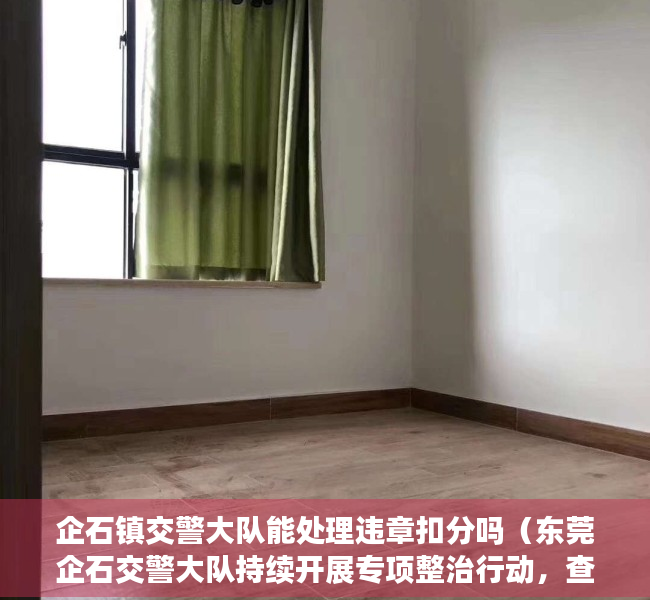 企石镇交警大队能处理违章扣分吗（东莞企石交警大队持续开展专项整治行动，查处酒驾等违法行为）