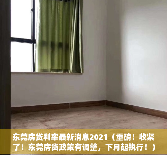 东莞房贷利率最新消息2021（重磅！收紧了！东莞房贷政策有调整，下月起执行！）
