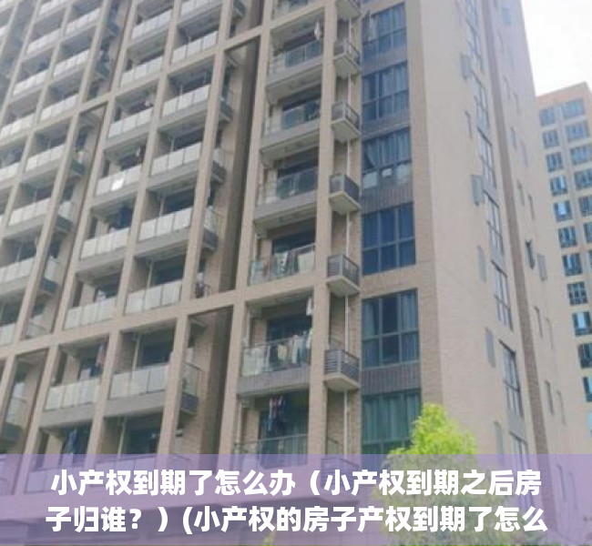 小产权到期了怎么办（小产权到期之后房子归谁？）(小产权的房子产权到期了怎么办)