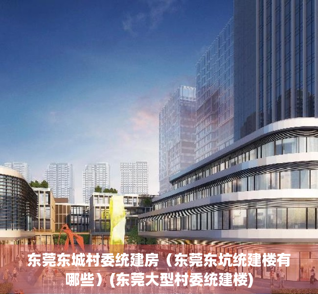 东莞东城村委统建房（东莞东坑统建楼有哪些）(东莞大型村委统建楼)