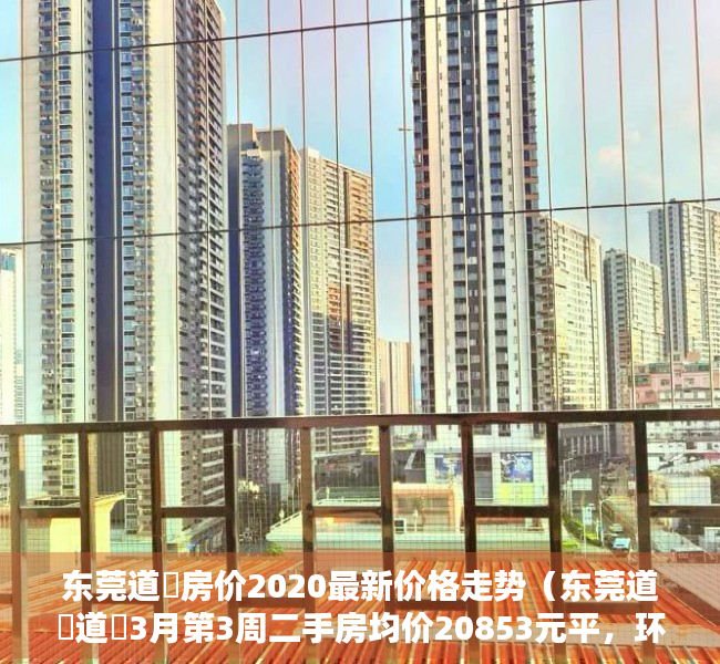 东莞道滘房价2020最新价格走势（东莞道滘道滘3月第3周二手房均价20853元平，环比微跌，看哪个小区有潜力？）