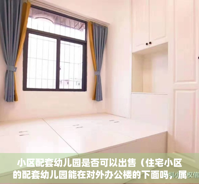 小区配套幼儿园是否可以出售（住宅小区的配套幼儿园能在对外办公楼的下面吗，属于什么用地性质？）
