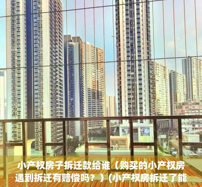 小产权房子拆迁款给谁（购买的小产权房遇到拆迁有赔偿吗？）(小产权房拆迁了能赔偿吗)