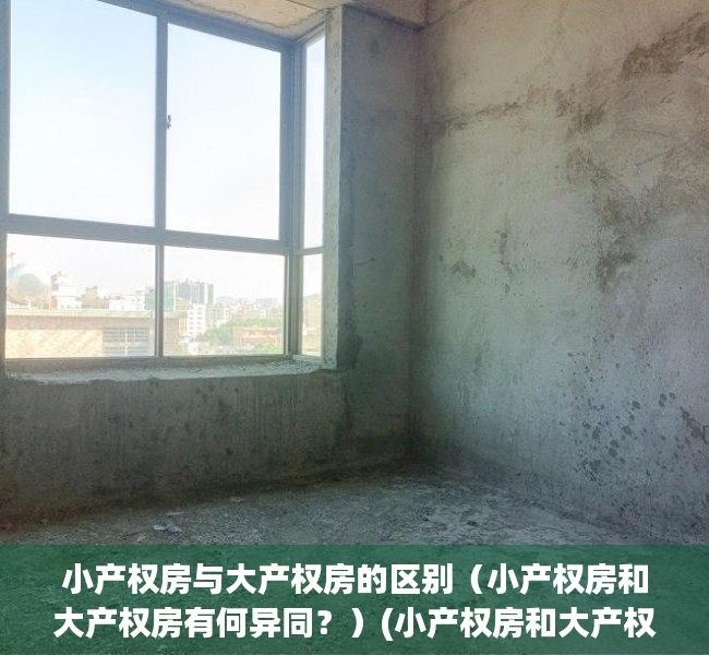 小产权房与大产权房的区别（小产权房和大产权房有何异同？）(小产权房和大产权房哪个好啊)