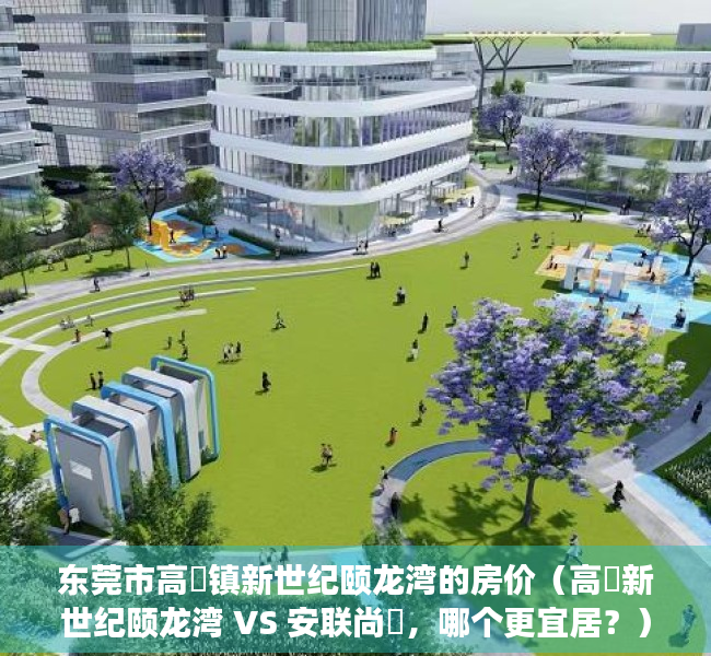 东莞市高埗镇新世纪颐龙湾的房价（高埗新世纪颐龙湾 VS 安联尚璟，哪个更宜居？）