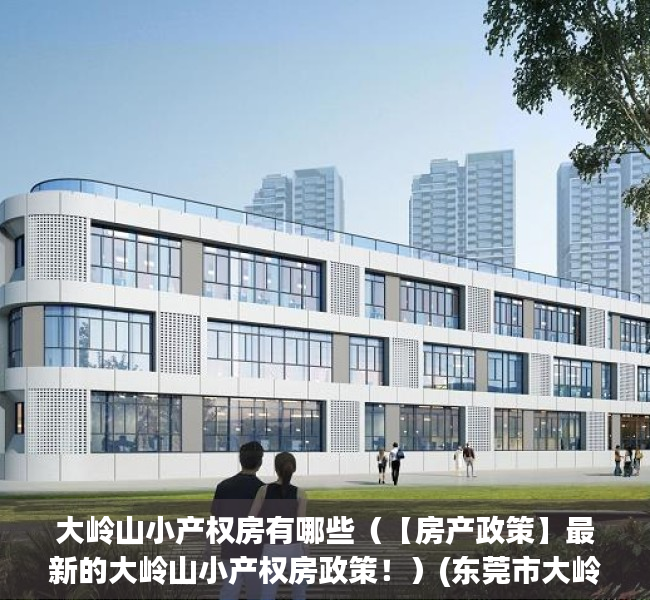 大岭山小产权房有哪些（【房产政策】最新的大岭山小产权房政策！）(东莞市大岭山有哪些小产权房值得购买?)