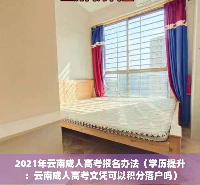 2021年云南成人高考报名办法（学历提升：云南成人高考文凭可以积分落户吗）